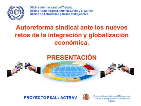 PROYECTO FSAL / ACTRAV Autoreforma sindical ante los nuevos retos de la integración y globalización económica. PRESENTACIÓN Oficina Internacional del.