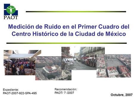 Medición de Ruido en el Primer Cuadro del Centro Histórico de la Ciudad de México Expediente: PAOT-2007-922-SPA-495 Recomendación: PAOT/ 7 /2007 Octubre,