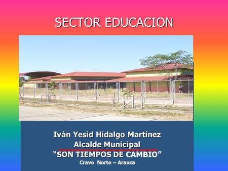 SECTOR EDUCACION Iván Yesid Hidalgo Martínez Alcalde Municipal SON TIEMPOS DE SON TIEMPOS DE CAMBIO Cravo Norte – Arauca.