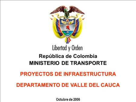 República de Colombia MINISTERIO DE TRANSPORTE PROYECTOS DE INFRAESTRUCTURA DEPARTAMENTO DE VALLE DEL CAUCA Octubre de 2006.