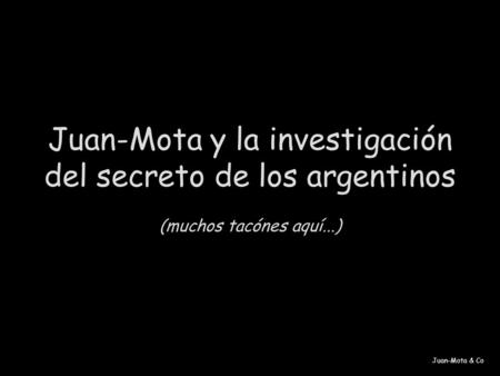 Juan-Mota & Co Juan-Mota y la investigación del secreto de los argentinos (muchos tacónes aquí...)