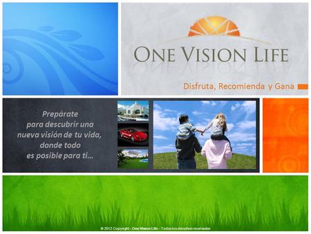 Disfruta, Recomienda y Gana Prepárate para descubrir una nueva visión de tu vida, donde todo es posible para ti… © 2012 Copyright – One Vision Life – Todos.