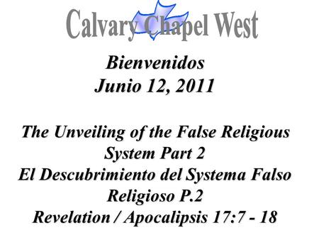 Bienvenidos Junio 12, 2011 The Unveiling of the False Religious System Part 2 El Descubrimiento del Systema Falso Religioso P.2 Revelation / Apocalipsis.