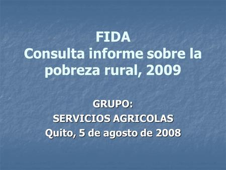 FIDA Consulta informe sobre la pobreza rural, 2009 GRUPO: SERVICIOS AGRICOLAS Quito, 5 de agosto de 2008.