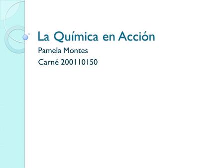 La Química en Acción Pamela Montes Carné 200110150.