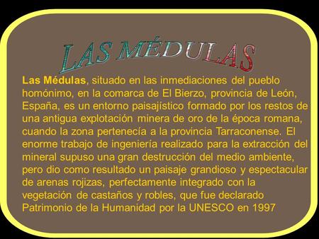 LAS MÉDULAS Las Médulas, situado en las inmediaciones del pueblo homónimo, en la comarca de El Bierzo, provincia de León, España, es un entorno paisajístico.