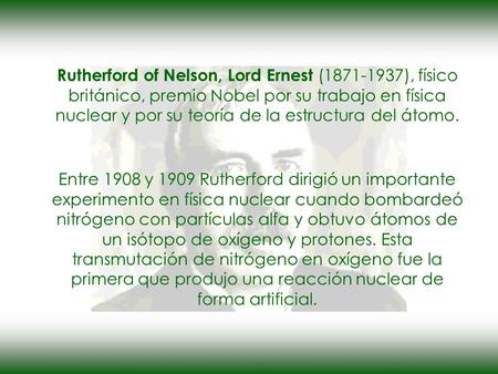 Rutherford of Nelson, Lord Ernest (1871-1937), físico británico, premio Nobel por su trabajo en física nuclear y por su teoría de la estructura del átomo.