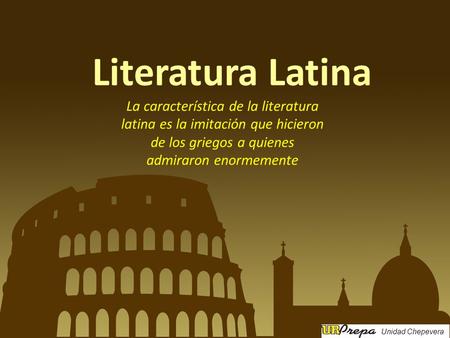 Literatura Latina La característica de la literatura latina es la imitación que hicieron de los griegos a quienes admiraron enormemente Unidad Chepevera.
