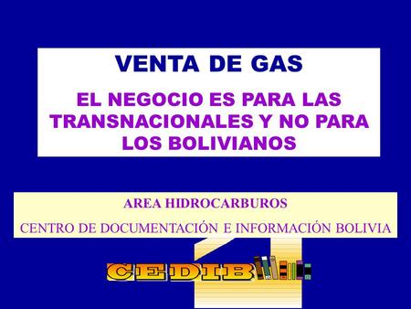 VENTA DE GAS EL NEGOCIO ES PARA LAS TRANSNACIONALES Y NO PARA LOS BOLIVIANOS AREA HIDROCARBUROS CENTRO DE DOCUMENTACIÓN E INFORMACIÓN BOLIVIA.