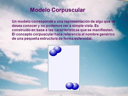 Modelo Corpuscular Un modelo corresponde a una representación de algo que se desea conocer y no podemos ver a simple vista. Es construido en base a las.