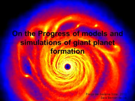 On the Progress of models and simulations of giant planet formation Física del Sistema Solar, 2012 Sara Bertrán de Lis.
