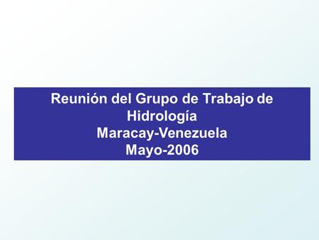 Reunión del Grupo de Trabajo de Hidrología Maracay-Venezuela Mayo-2006.