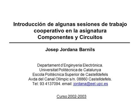 Introducción de algunas sesiones de trabajo cooperativo en la asignatura Componentes y Circuitos   Josep Jordana Barnils Departament d’Enginyeria Electrònica.