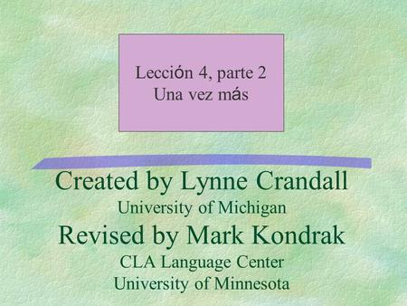 Created by Lynne Crandall University of Michigan Revised by Mark Kondrak CLA Language Center University of Minnesota Lecci ó n 4, parte 2 Una vez m á