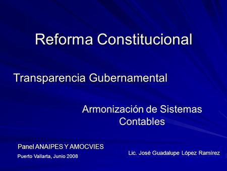 Reforma Constitucional Transparencia Gubernamental Lic. José Guadalupe López Ramírez Armonización de Sistemas Contables Puerto Vallarta, Junio 2008 Panel.