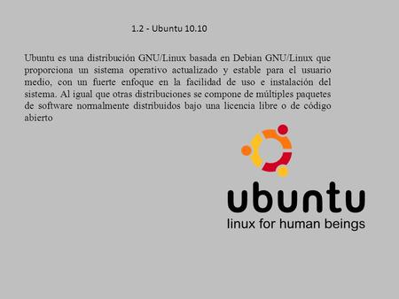 1.2 - Ubuntu 10.10 Ubuntu es una distribución GNU/Linux basada en Debian GNU/Linux que proporciona un sistema operativo actualizado y estable para el usuario.