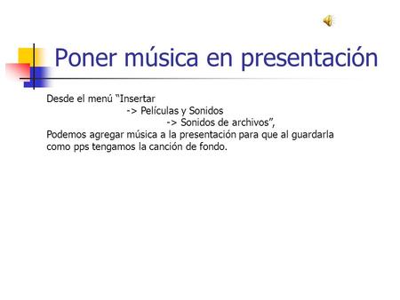 Poner música en presentación Desde el menú Insertar -> Películas y Sonidos -> Sonidos de archivos, Podemos agregar música a la presentación para que al.