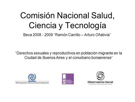 Comisión Nacional Salud, Ciencia y Tecnología Beca 2008 - 2009 Ramón Carrillo – Arturo Oñativia Derechos sexuales y reproductivos en población migrante.