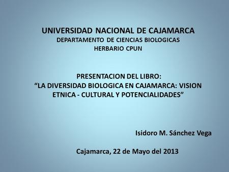 UNIVERSIDAD NACIONAL DE CAJAMARCA DEPARTAMENTO DE CIENCIAS BIOLOGICAS HERBARIO CPUN PRESENTACION DEL LIBRO: “LA DIVERSIDAD BIOLOGICA EN CAJAMARCA: VISION.