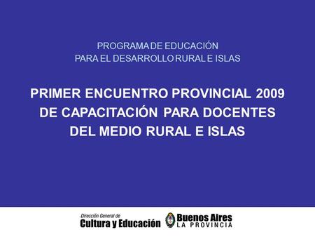PROGRAMA DE EDUCACIÓN PARA EL DESARROLLO RURAL E ISLAS PRIMER ENCUENTRO PROVINCIAL 2009 DE CAPACITACIÓN PARA DOCENTES DEL MEDIO RURAL E ISLAS.