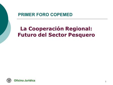 Oficina Jurídica 1 PRIMER FORO COPEMED La Cooperación Regional: Futuro del Sector Pesquero.