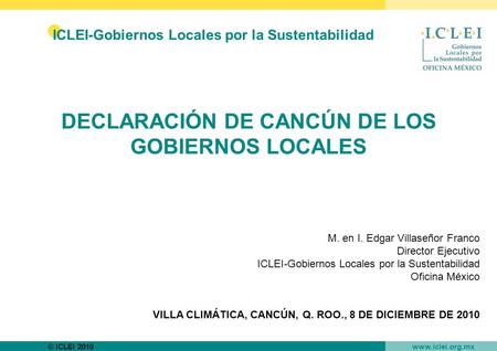 © ICLEI 2010 www.iclei.org.mx DECLARACIÓN DE CANCÚN DE LOS GOBIERNOS LOCALES M. en I. Edgar Villaseñor Franco Director Ejecutivo ICLEI-Gobiernos Locales.
