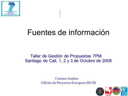 Fuentes de información Taller de Gestión de Propuestas 7PM Santiago de Cali, 1, 2 y 3 de Octubre de 2008 Carmen Audera Oficina de Proyectos Europeos-ISCIII.