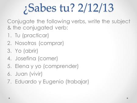¿Sabes tu? 2/12/13 Conjugate the following verbs, write the subject & the conjugated verb: Tu (practicar) Nosotros (comprar) Yo (abrir) Josefina (comer)