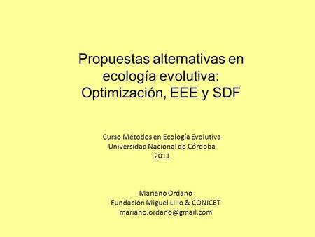 Propuestas alternativas en ecología evolutiva: Optimización, EEE y SDF Mariano Ordano Fundación Miguel Lillo & CONICET Curso Métodos.