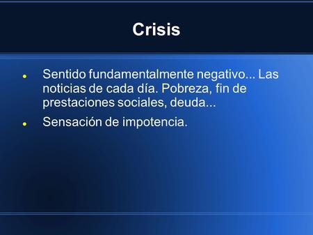 Crisis Sentido fundamentalmente negativo... Las noticias de cada día. Pobreza, fin de prestaciones sociales, deuda... Sensación de impotencia.