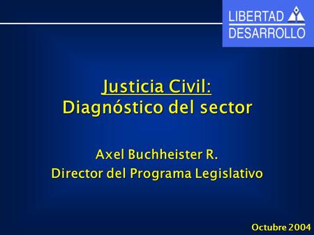 Justicia Civil: Diagnóstico del sector Axel Buchheister R. Director del Programa Legislativo Octubre 2004.