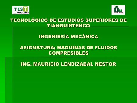 TECNOLÓGICO DE ESTUDIOS SUPERIORES DE TIANGUISTENCO INGENIERÍA MECÁNICA ASIGNATURA; MAQUINAS DE FLUIDOS COMPRESIBLES ING. MAURICIO LENDIZABAL NESTOR.