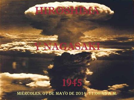 HIROSHIMA Y NAGASAKI 1945 Miércoles, 07 de Mayo de 2014 11:08:19 a.m.