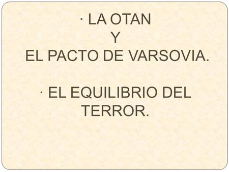 · LA OTAN Y EL PACTO DE VARSOVIA. · EL EQUILIBRIO DEL TERROR.