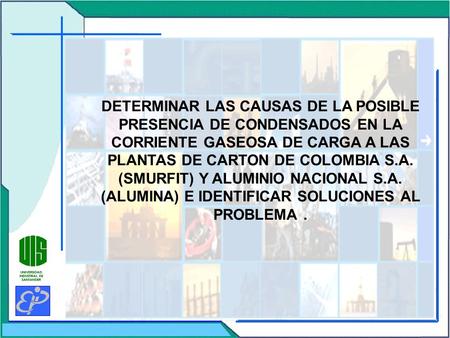 DETERMINAR LAS CAUSAS DE LA POSIBLE PRESENCIA DE CONDENSADOS EN LA CORRIENTE GASEOSA DE CARGA A LAS PLANTAS DE CARTON DE COLOMBIA S.A. (SMURFIT) Y ALUMINIO.