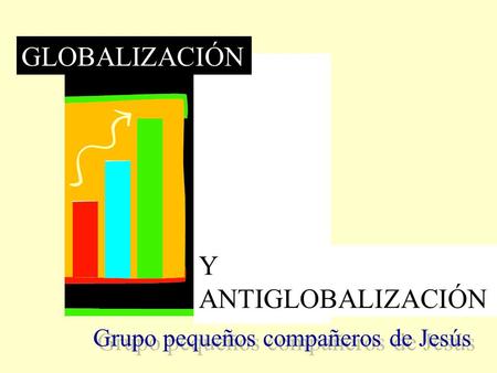 GLOBALIZACIÓN Y ANTIGLOBALIZACIÓN Grupo pequeños compañeros de Jesús.