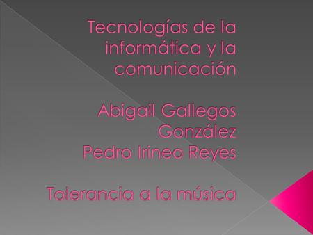 Tecnologías de la informática y la comunicación Abigail Gallegos González Pedro Irineo Reyes Tolerancia a la música.