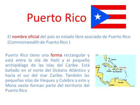 Puerto Rico El nombre oficial del país es estado libre asociado de Puerto Rico (Commonwealth de Puerto Rico ) Puerto Rico tiene una forma rectangular y.