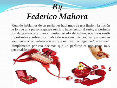 By Federico Mahora Cuando hablamos de un perfumes hablamos de una ilusión, la ilusión de lo que una persona quiere sentir, o hacer sentir al resto, el.