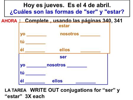 Hoy es jueves. Es el 4 de abril. ¿Cuáles son las formas de ser y estar? AHORA : Complete, usando las páginas 340, 341 LA TAREA WRITE OUT conjugations.