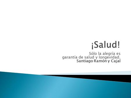¡Salud! Sólo la alegría es garantía de salud y longevidad. Santiago Ramón y Cajal.