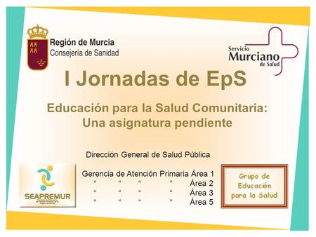 I Jornadas de EpS Educación para la Salud Comunitaria: Una asignatura pendiente Dirección General de Salud Pública Gerencia de Atención Primaria Área 1.