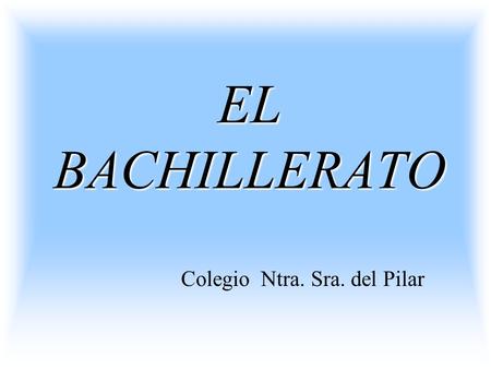 EL BACHILLERATO Colegio Ntra. Sra. del Pilar. El Bachillerato.