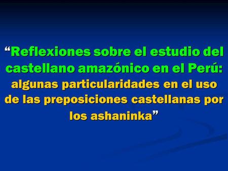 “Reflexiones sobre el estudio del castellano amazónico en el Perú: algunas particularidades en el uso de las preposiciones castellanas por los ashaninka”