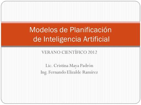 VERANO CIENTÍFICO 2012 Lic. Cristina Maya Padrón Ing. Fernando Elizalde Ramírez Modelos de Planificación de Inteligencia Artificial.