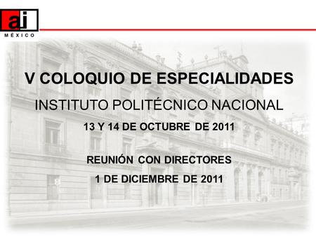 V COLOQUIO DE ESPECIALIDADES INSTITUTO POLITÉCNICO NACIONAL 13 Y 14 DE OCTUBRE DE 2011 REUNIÓN CON DIRECTORES 1 DE DICIEMBRE DE 2011.