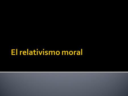 El relativismo moral.