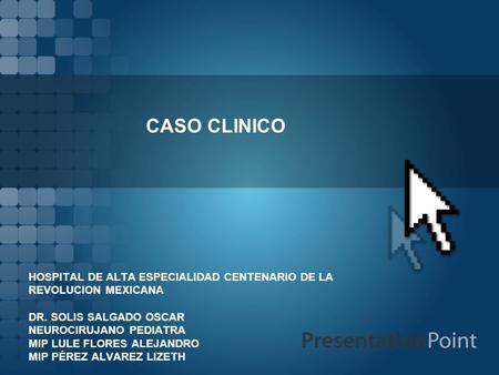 CASO CLINICO HOSPITAL DE ALTA ESPECIALIDAD CENTENARIO DE LA REVOLUCION MEXICANA DR. SOLIS SALGADO OSCAR NEUROCIRUJANO PEDIATRA MIP LULE FLORES ALEJANDRO.