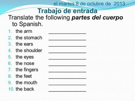 El martes 8 de octubre de 2013 Trabajo de entrada Translate the following partes del cuerpo to Spanish. 1. the arm______________ 2. the stomach______________.
