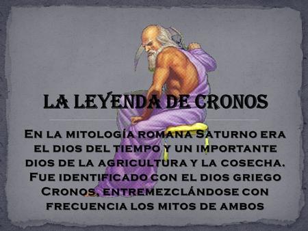 La Leyenda de Cronos En la mitología romana Saturno era el dios del tiempo y un importante dios de la agricultura y la cosecha. Fue identificado con.